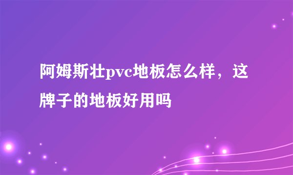 阿姆斯壮pvc地板怎么样,这牌子的地板好用吗