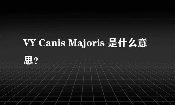 VY Canis Majoris 是什么意思?