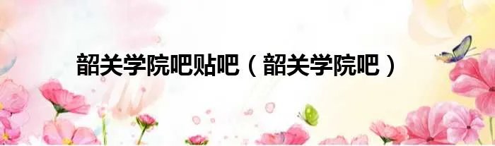 韶关学院吧贴吧（韶关学院吧）