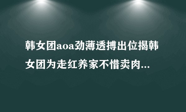 韩女团aoa劲薄透搏出位揭韩女团为走红养家不惜卖肉_韩女团aoa劲薄透_飞外网