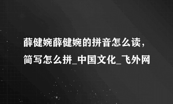薛健婉薛健婉的拼音怎么读，简写怎么拼_中国文化_飞外网