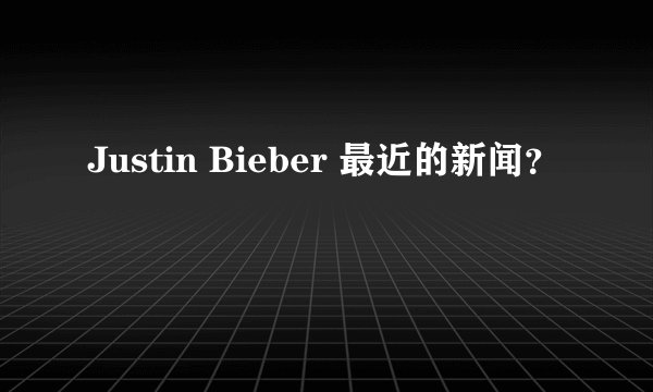 Justin Bieber 最近的新闻？