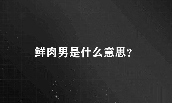 鲜肉男是什么意思？