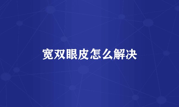 宽双眼皮怎么解决