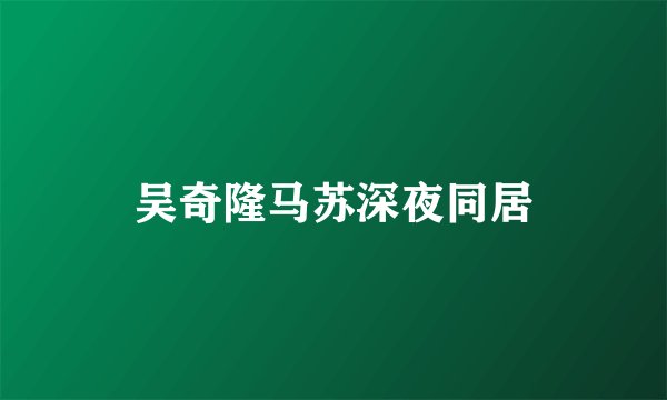 吴奇隆马苏深夜同居