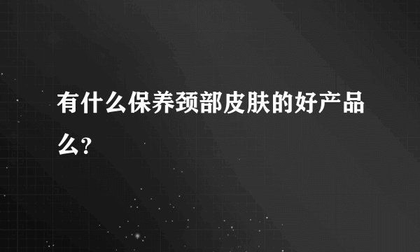 有什么保养颈部皮肤的好产品么？