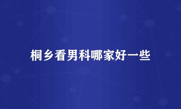 桐乡看男科哪家好一些