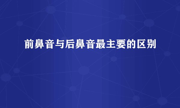 前鼻音与后鼻音最主要的区别