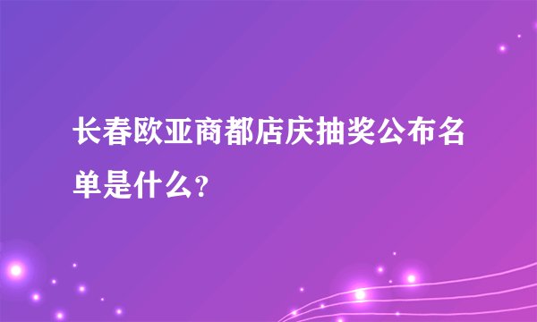 长春欧亚商都店庆抽奖公布名单是什么？
