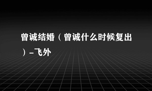 曾诚结婚（曾诚什么时候复出）-飞外