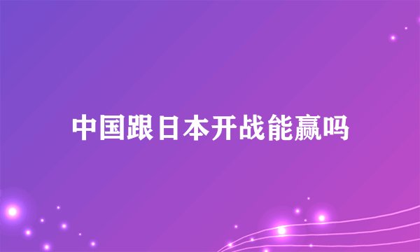 中国跟日本开战能赢吗