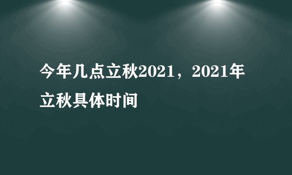 今年几点立秋2021，2021年立秋具体时间