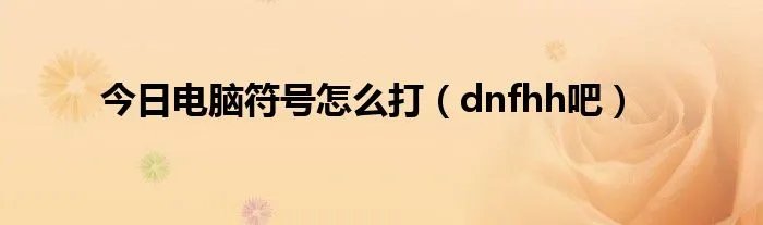 今日电脑符号怎么打（dnfhh吧）