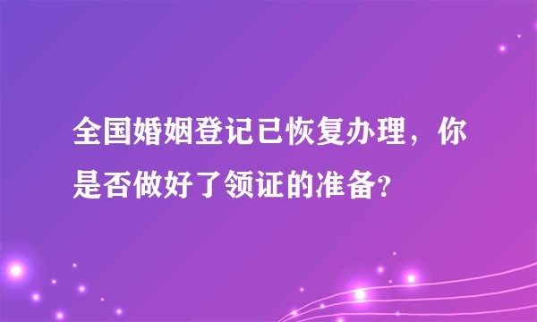全国婚姻登记已恢复办理,你是否做好了领证的准备?