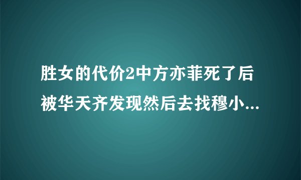 胜女的代价2中方亦菲死了后被华天齐发现然后去找穆小妍是哪一集？