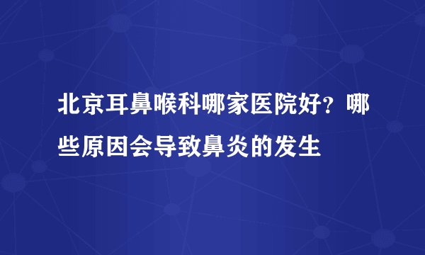 北京耳鼻喉科哪家医院好?哪些原因会导致鼻炎的发生