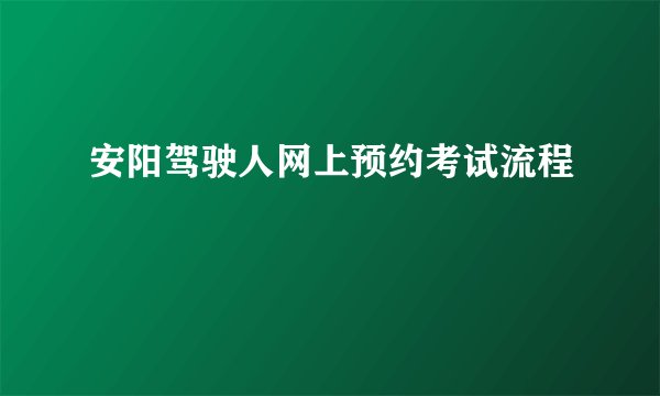 安阳驾驶人网上预约考试流程
