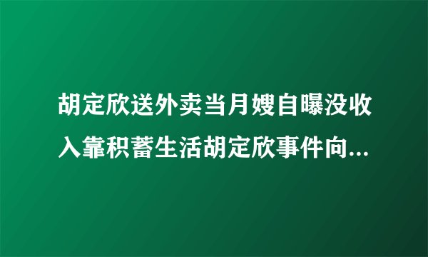 胡定欣送外卖当月嫂自曝没收入靠积蓄生活胡定欣事件向内地道歉近况-飞外网