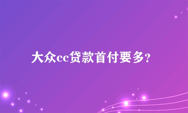 大众cc贷款首付要多?
