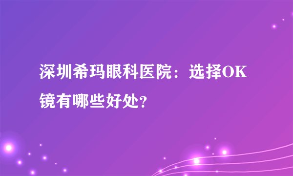 深圳希玛眼科医院：选择OK镜有哪些好处？