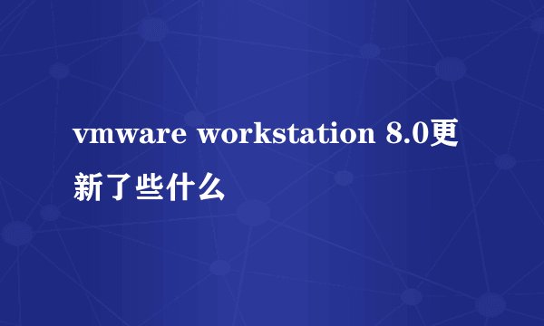 vmware workstation 8.0更新了些什么
