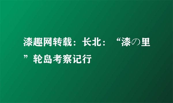 漆趣网转载:长北:“漆の里”轮岛考察记行