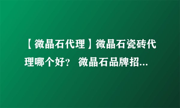 【微晶石代理】微晶石瓷砖代理哪个好？ 微晶石品牌招商加盟代理