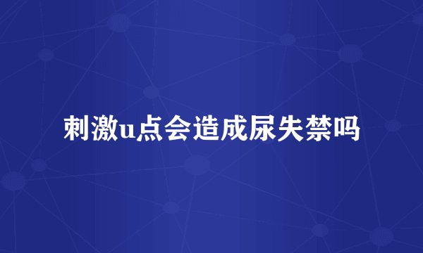 刺激u点会造成尿失禁吗