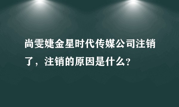 尚雯婕金星时代传媒公司注销了，注销的原因是什么？