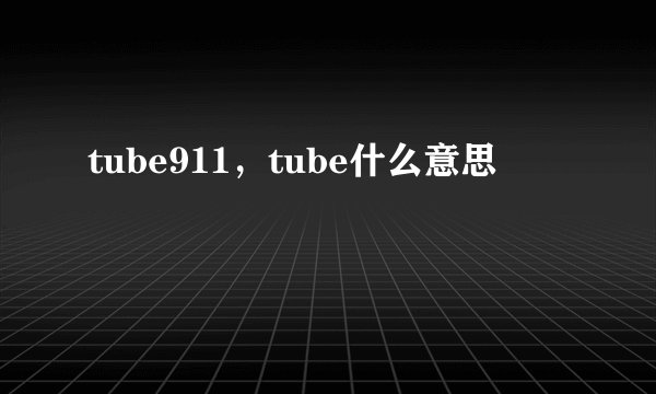 tube911,tube什么意思