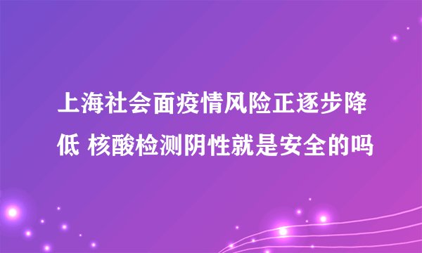 上海社会面疫情风险正逐步降低 核酸检测阴性就是安全的吗