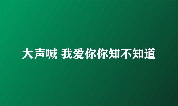 大声喊 我爱你你知不知道