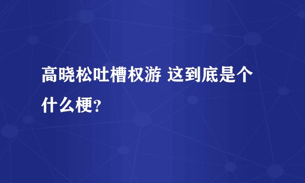 高晓松吐槽权游 这到底是个什么梗?