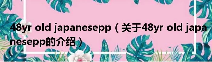 48yr old japanesepp（关于48yr old japanesepp的介绍）