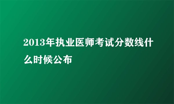 2013年执业医师考试分数线什么时候公布