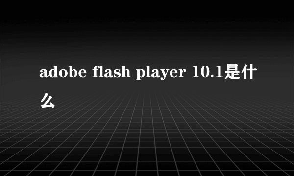 adobe flash player 10.1是什么
