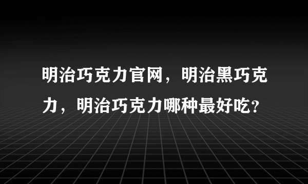 明治巧克力官网，明治黑巧克力，明治巧克力哪种最好吃？