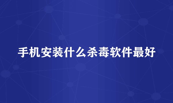 手机安装什么杀毒软件最好