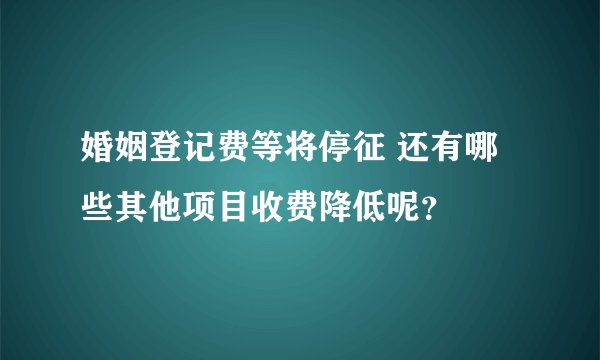 婚姻登记费等将停征 还有哪些其他项目收费降低呢？