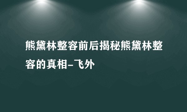 熊黛林整容前后揭秘熊黛林整容的真相-飞外