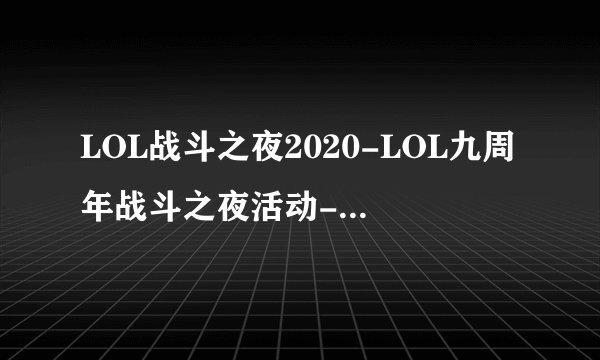 LOL战斗之夜2020-LOL九周年战斗之夜活动-lol战斗之夜2020什么时候开始_飞外手游门户
