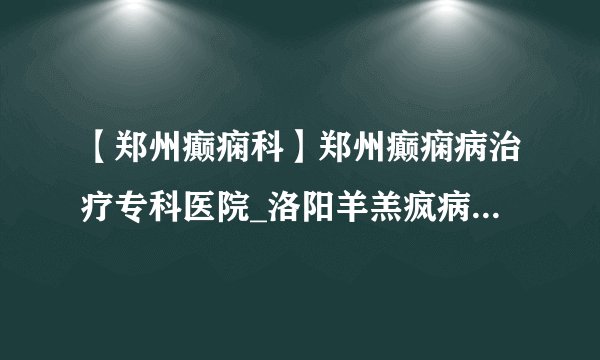 【郑州癫痫科】郑州癫痫病治疗专科医院_洛阳羊羔疯病情发作的原因有哪些