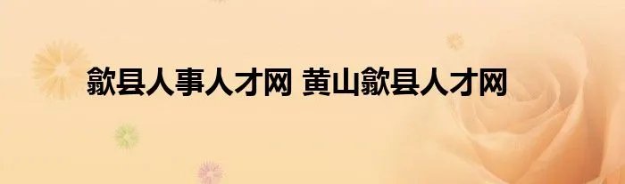 歙县人事人才网 黄山歙县人才网