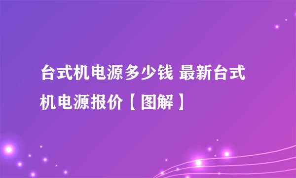 台式机电源多少钱 最新台式机电源报价【图解】