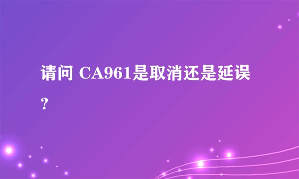 请问 CA961是取消还是延误？