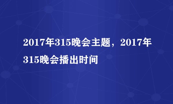 2017年315晚会主题,2017年315晚会播出时间