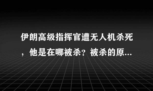 伊朗高级指挥官遭无人机杀死,他是在哪被杀?被杀的原因是什么?