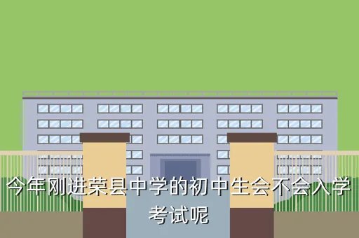 荣县中学吧，今年刚进荣县中学的初中生会不会入学考试呢
