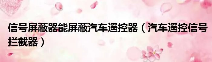 信号屏蔽器能屏蔽汽车遥控器（汽车遥控信号拦截器）