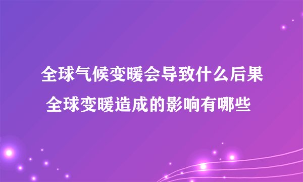 全球气候变暖会导致什么后果 全球变暖造成的影响有哪些